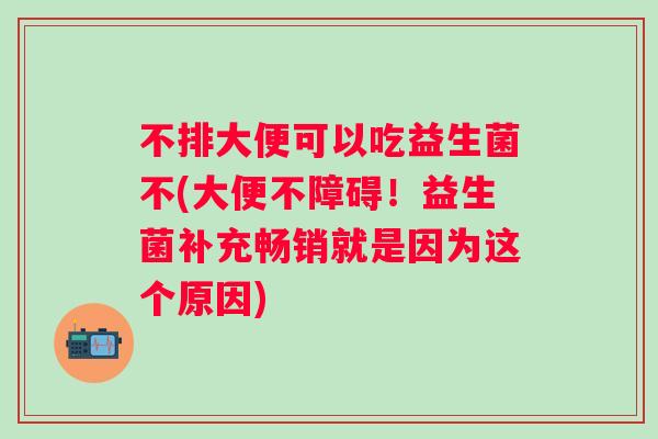 不排大便可以吃益生菌不(大便不障碍！益生菌补充畅销就是因为这个原因)
