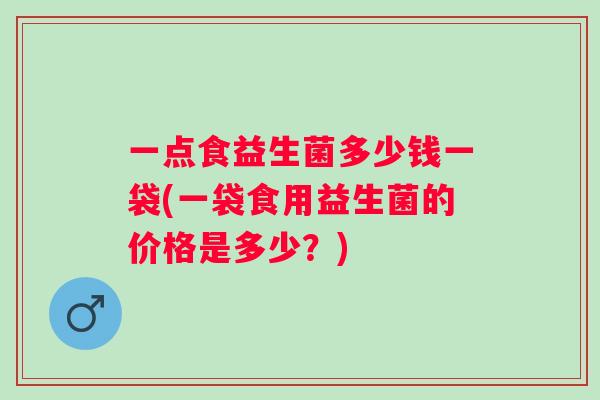 一点食益生菌多少钱一袋(一袋食用益生菌的价格是多少？)