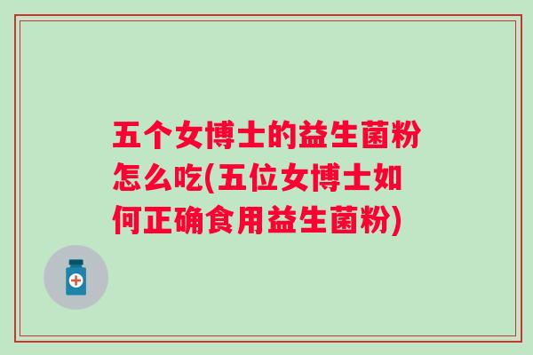 五个女博士的益生菌粉怎么吃(五位女博士如何正确食用益生菌粉) 五个女博士的益生菌粉怎么吃(五位女博士如何正确食用益生菌粉)