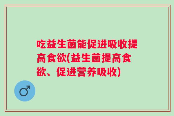 吃益生菌能促进吸收提高(益生菌提高、促进营养吸收)