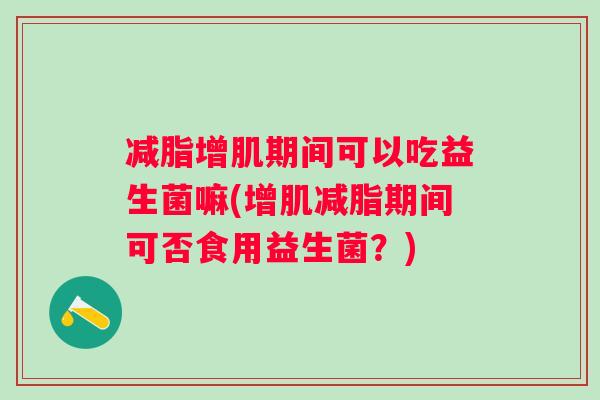 减脂增肌期间可以吃益生菌嘛(增肌减脂期间可否食用益生菌？)