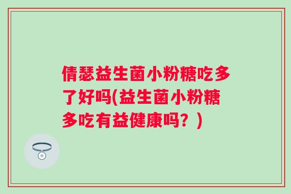 倩瑟益生菌小粉糖吃多了好吗(益生菌小粉糖多吃有益健康吗?) 倩瑟益生菌小粉糖吃多了好吗(益生菌小粉糖多吃有益健康吗?)