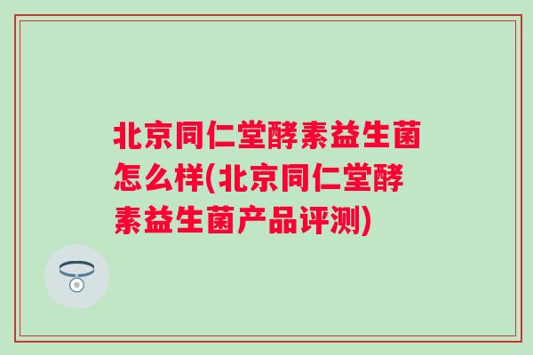 北京同仁堂酵素益生菌怎么样(北京同仁堂酵素益生菌产品评测) 北京同仁堂酵素益生菌怎么样(北京同仁堂酵素益生菌产品评测)