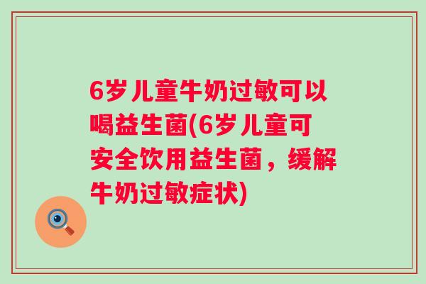 6岁儿童牛奶过敏可以喝益生菌(6岁儿童可安全饮用益生菌，缓解牛奶过敏症状)