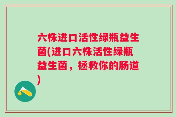 六株进口活性绿瓶益生菌(进口六株活性绿瓶益生菌,拯救你的肠道) 六株进口活性绿瓶益生菌(进口六株活性绿瓶益生菌,拯救你的肠道)