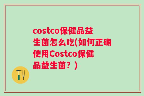 costco保健品益生菌怎么吃(如何正确使用Costco保健品益生菌？)