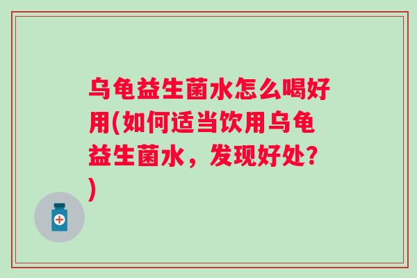 乌龟益生菌水怎么喝好用(如何适当饮用乌龟益生菌水，发现好处？)