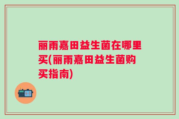 丽雨嘉田益生菌在哪里买(丽雨嘉田益生菌购买指南)