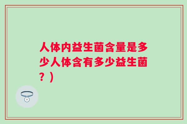 人体内益生菌含量是多少人体含有多少益生菌？)