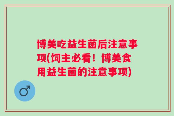 博美吃益生菌后注意事项(饲主必看!博美食用益生菌的注意事项) 博美吃益生菌后注意事项(饲主必看!博美食用益生菌的注意事项)
