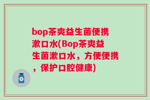 bop茶爽益生菌便携漱口水(Bop茶爽益生菌漱口水,方便便携,保护口腔健康) bop茶爽益生菌便携漱口水(Bop茶爽益生菌漱口水,方便便携,保护口腔健康)