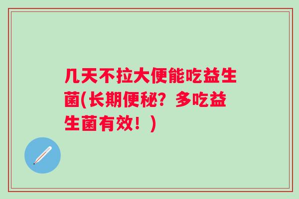 几天不拉大便能吃益生菌(长期？多吃益生菌有效！)