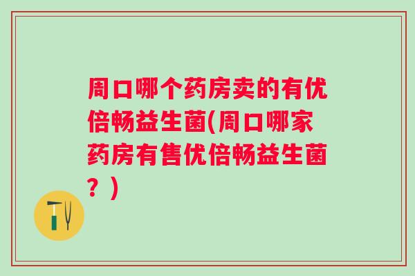 周口哪个药房卖的有优倍畅益生菌(周口哪家药房有售优倍畅益生菌？)