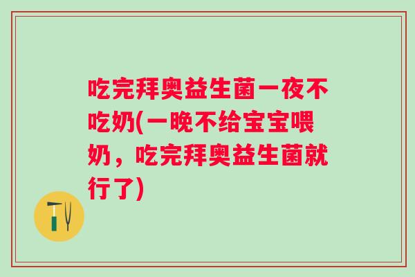 吃完拜奥益生菌一夜不吃奶(一晚不给宝宝喂奶,吃完拜奥益生菌就行了) 吃完拜奥益生菌一夜不吃奶(一晚不给宝宝喂奶,吃完拜奥益生菌就行了)