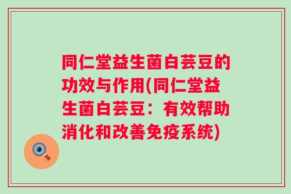 同仁堂益生菌白芸豆的功效与作用(同仁堂益生菌白芸豆:有效帮助消化和改善系统) 同仁堂益生菌白芸豆的功效与作用(同仁堂益生菌白芸豆:有效帮助消化和改善系统)