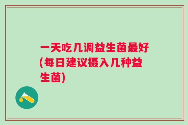 一天吃几调益生菌好(每日建议摄入几种益生菌)