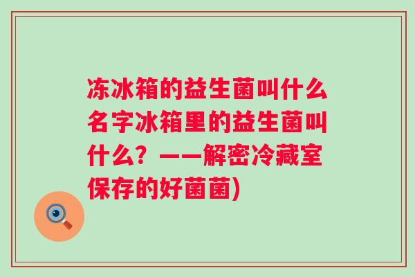 冻冰箱的益生菌叫什么名字冰箱里的益生菌叫什么?——解密冷藏室保存的好菌菌) 冻冰箱的益生菌叫什么名字冰箱里的益生菌叫什么?——解密冷藏室保存的好菌菌)