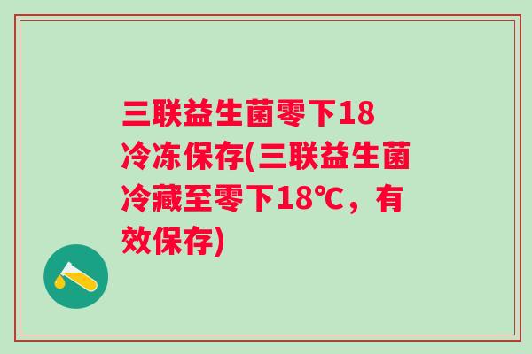 三联益生菌零下18 冷冻保存(三联益生菌冷藏至零下18℃,有效保存) 三联益生菌零下18 冷冻保存(三联益生菌冷藏至零下18℃,有效保存)