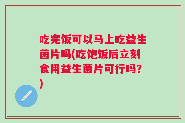 吃完饭可以马上吃益生菌片吗(吃饱饭后立刻食用益生菌片可行吗？)