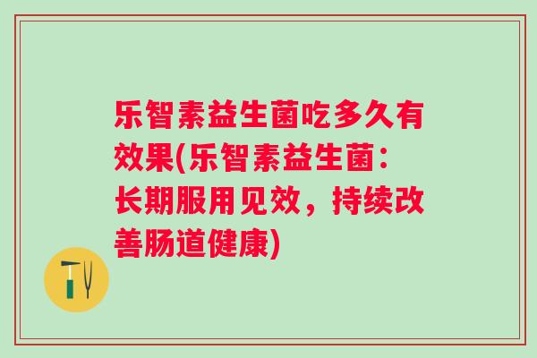 乐智素益生菌吃多久有效果(乐智素益生菌：长期服用见效，持续改善肠道健康)