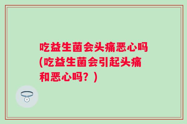 吃益生菌会头痛恶心吗(吃益生菌会引起头痛和恶心吗?) 吃益生菌会头痛恶心吗(吃益生菌会引起头痛和恶心吗?)
