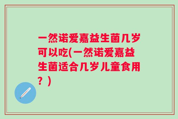 一然诺爱嘉益生菌几岁可以吃(一然诺爱嘉益生菌适合几岁儿童食用？)