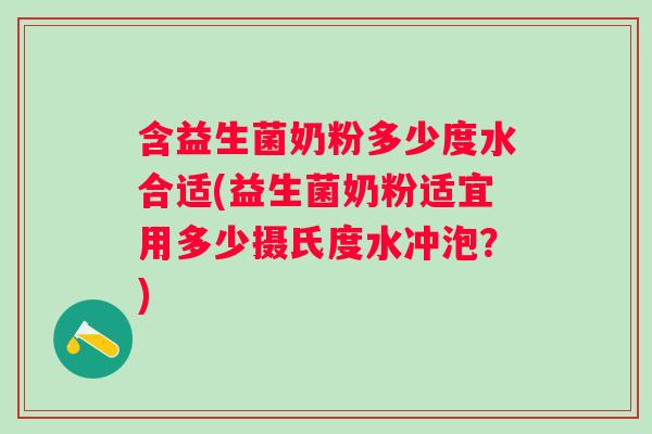 含益生菌奶粉多少度水合适(益生菌奶粉适宜用多少摄氏度水冲泡？)