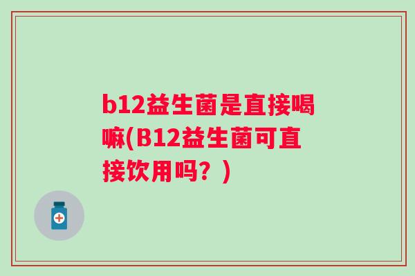 b12益生菌是直接喝嘛(B12益生菌可直接饮用吗？)