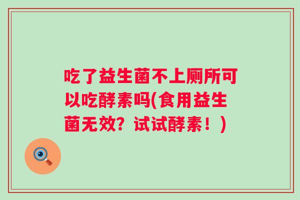 吃了益生菌不上厕所可以吃酵素吗(食用益生菌无效？试试酵素！)
