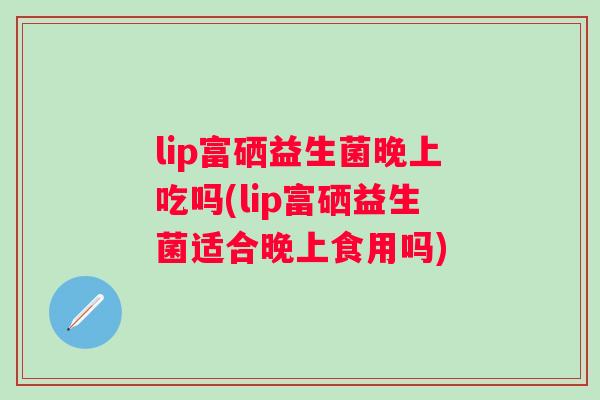 lip富硒益生菌晚上吃吗(lip富硒益生菌适合晚上食用吗)