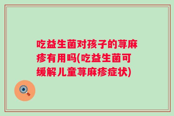 吃益生菌对孩子的荨麻疹有用吗(吃益生菌可缓解儿童荨麻疹症状)