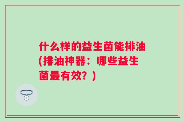 什么样的益生菌能排油(排油神器：哪些益生菌最有效？)