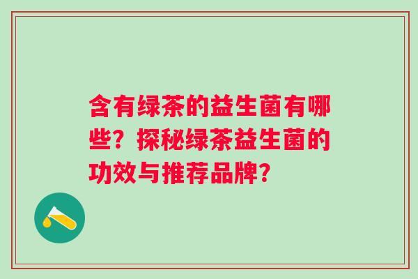 含有绿茶的益生菌有哪些？探秘绿茶益生菌的功效与推荐品牌？