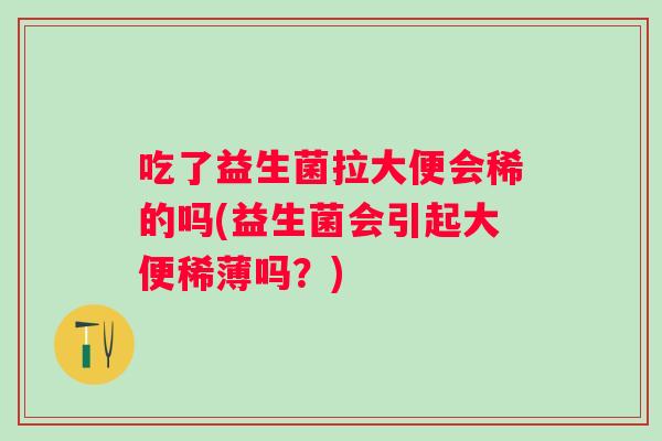 吃了益生菌拉大便会稀的吗(益生菌会引起大便稀薄吗？)
