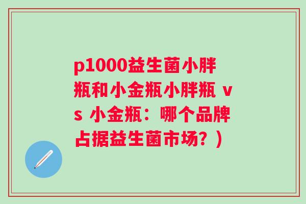 p1000益生菌小胖瓶和小金瓶小胖瓶 vs 小金瓶：哪个品牌占据益生菌市场？)