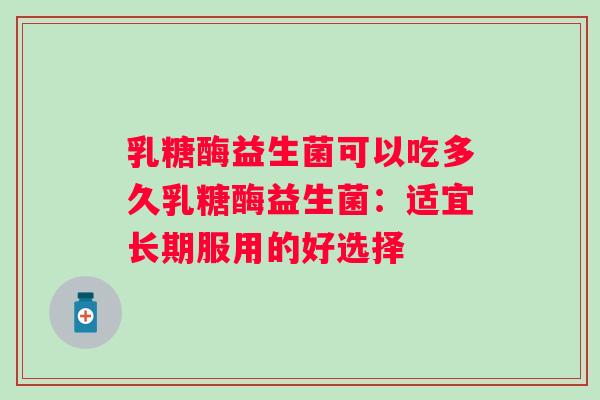 乳糖酶益生菌可以吃多久乳糖酶益生菌:适宜长期服用的好选择 乳糖酶益生菌可以吃多久乳糖酶益生菌:适宜长期服用的好选择