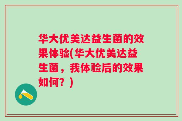 华大优美达益生菌的效果体验(华大优美达益生菌，我体验后的效果如何？)