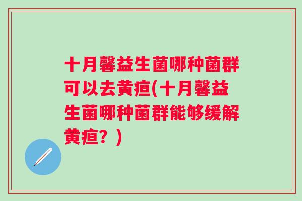 十月馨益生菌哪种菌群可以去黄疸(十月馨益生菌哪种菌群能够缓解黄疸？)