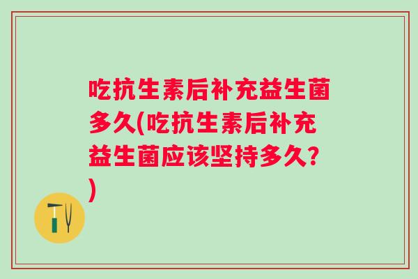 吃抗生素后补充益生菌多久(吃抗生素后补充益生菌应该坚持多久?) 吃抗生素后补充益生菌多久(吃抗生素后补充益生菌应该坚持多久?)