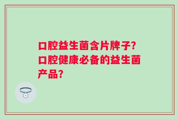 口腔益生菌含片牌子?口腔健康必备的益生菌产品? 口腔益生菌含片牌子?口腔健康必备的益生菌产品?
