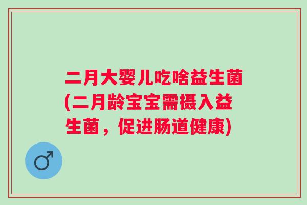 二月大婴儿吃啥益生菌(二月龄宝宝需摄入益生菌，促进肠道健康)