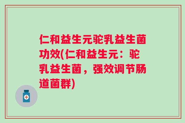 仁和益生元驼乳益生菌功效(仁和益生元：驼乳益生菌，强效调节肠道菌群)