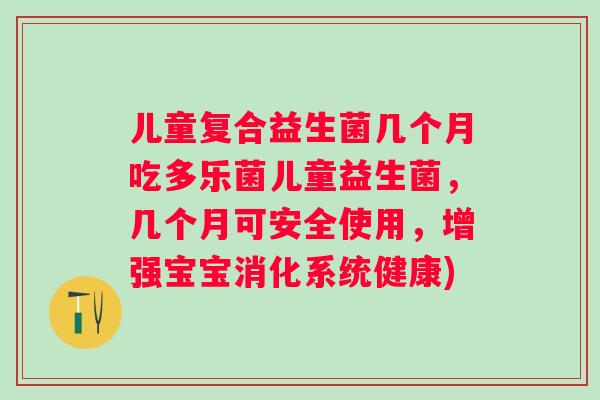 儿童复合益生菌几个月吃多乐菌儿童益生菌，几个月可安全使用，增强宝宝消化系统健康)
