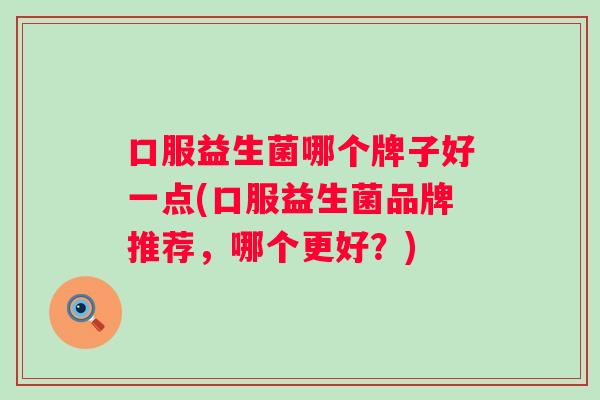 口服益生菌哪个牌子好一点(口服益生菌品牌推荐，哪个更好？)