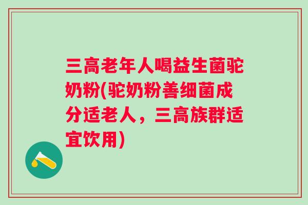 老年人喝益生菌驼奶粉(驼奶粉善成分适老人,族群适宜饮用) 老年人喝益生菌驼奶粉(驼奶粉善成分适老人,族群适宜饮用)