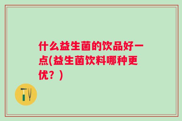 什么益生菌的饮品好一点(益生菌饮料哪种更优？)