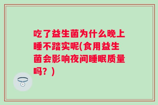 吃了益生菌为什么晚上睡不踏实呢(食用益生菌会影响夜间睡眠质量吗？)