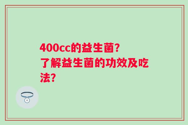400cc的益生菌？了解益生菌的功效及吃法？