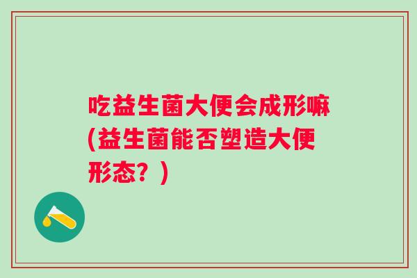 吃益生菌大便会成形嘛(益生菌能否塑造大便形态？)