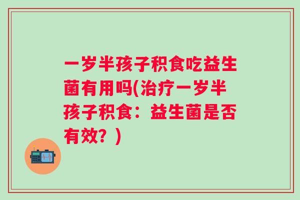 一岁半孩子积食吃益生菌有用吗(治疗一岁半孩子积食：益生菌是否有效？)